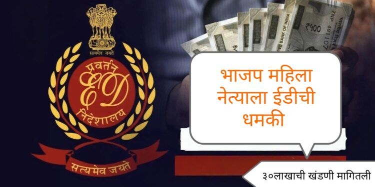 चक्क भाजपाच्याच महिला नेत्याला ईडीची धमकी देत मागितली ३० लाखाची खंडणी