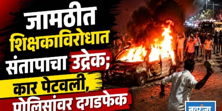 जामठीत शिक्षकाविरोधात संतापाचा उद्रेक; कार पेटवली, पोलिसांवर दगडफेक!